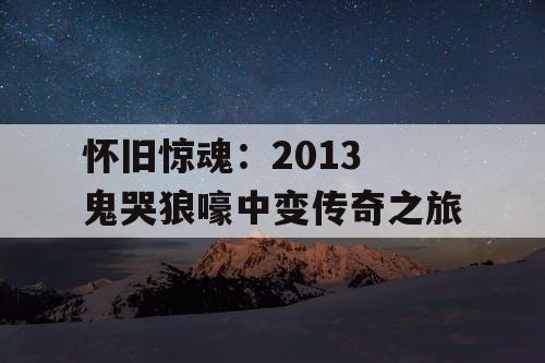 怀旧惊魂：2013 鬼哭狼嚎中变传奇之旅