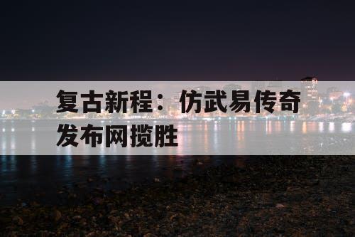 复古新程：仿武易传奇发布网揽胜