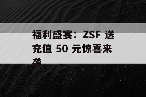 福利盛宴：ZSF 送充值 50 元惊喜来袭