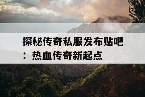探秘传奇私服发布贴吧：热血传奇新起点