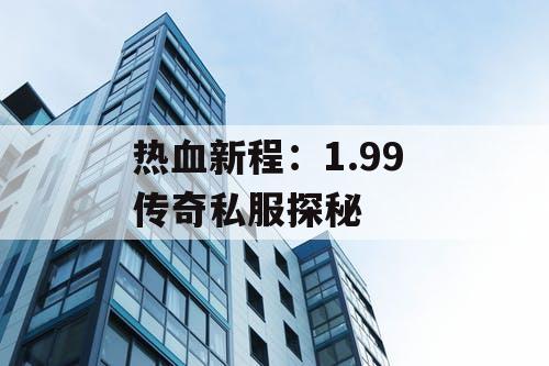 热血新程：1.99 传奇私服探秘