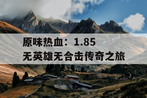 原味热血:1.85 无英雄无合击传奇之旅 原味热血:1.85 无英雄无合击传奇之旅