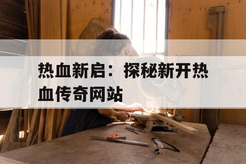 热血新启：探秘新开热血传奇网站