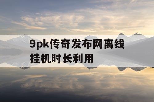 9pk传奇发布网离线挂机时长利用
