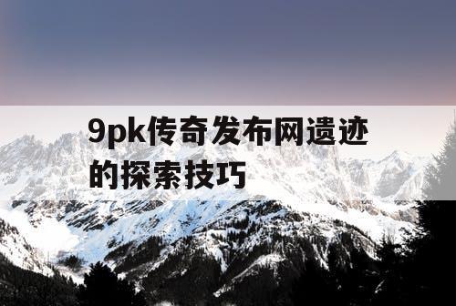 9pk传奇发布网遗迹的探索技巧