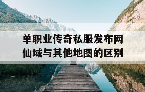 单职业传奇私服发布网仙域与其他地图的区别