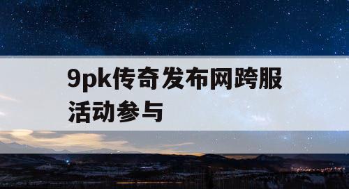 9pk传奇发布网跨服活动参与