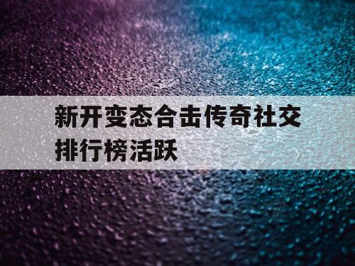 新开变态合击传奇社交排行榜活跃