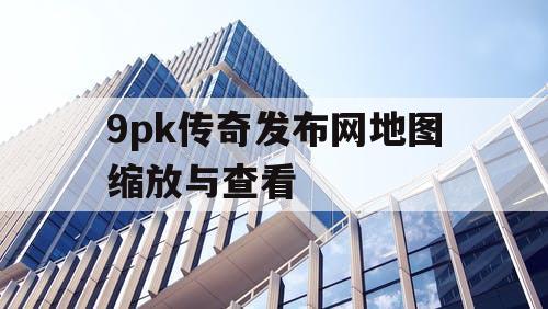 9pk传奇发布网地图缩放与查看