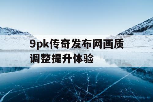 9pk传奇发布网画质调整提升体验