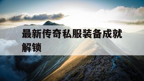 最新传奇私服装备成就解锁 最新传奇私服装备成就解锁