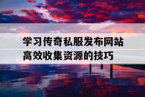 学习传奇私服发布网站高效收集资源的技巧