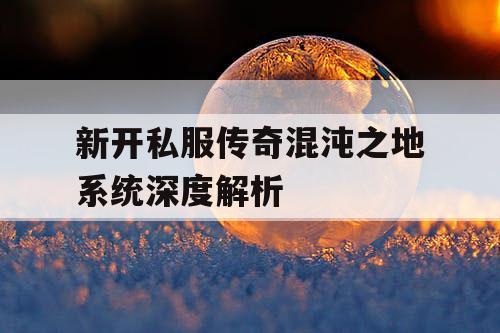新开私服传奇混沌之地系统深度解析