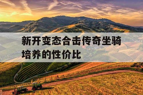 新开变态合击传奇坐骑培养的性价比