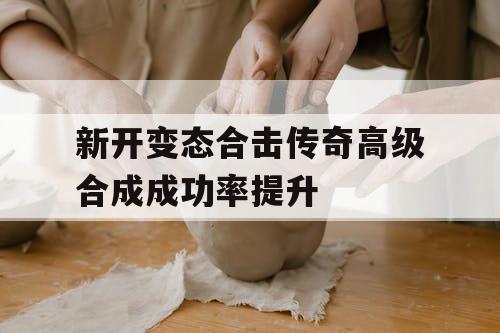 新开变态合击传奇高级合成成功率提升 新开变态合击传奇高级合成成功率提升