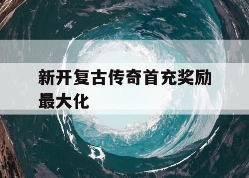 新开复古传奇首充奖励最大化