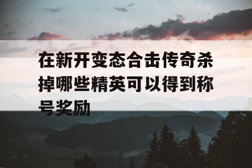 在新开变态合击传奇杀掉哪些精英可以得到称号奖励