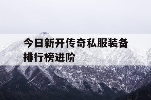 今日新开传奇私服装备排行榜进阶