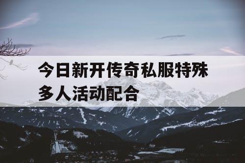 今日新开传奇私服特殊多人活动配合