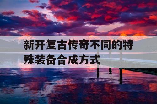 新开复古传奇不同的特殊装备合成方式
