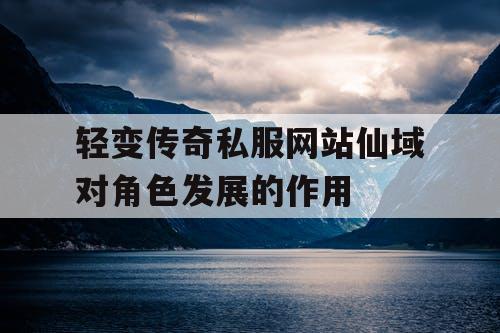 轻变传奇私服网站仙域对角色发展的作用