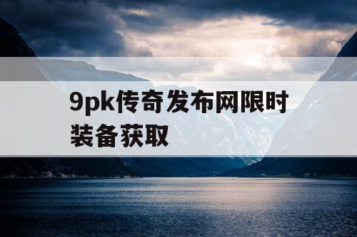 9pk传奇发布网限时装备获取