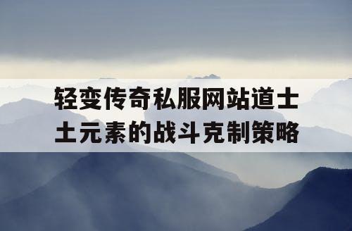 轻变传奇私服网站道士土元素的战斗克制策略
