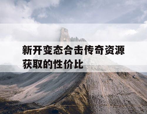 新开变态合击传奇资源获取的性价比