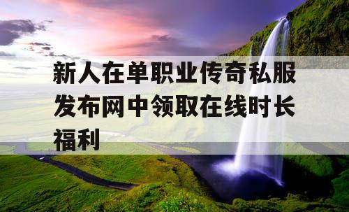 新人在单职业传奇私服发布网中领取在线时长福利