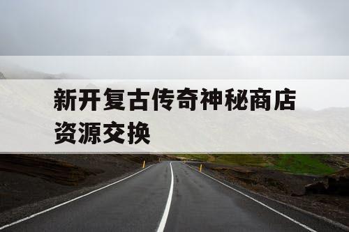 新开复古传奇神秘商店资源交换