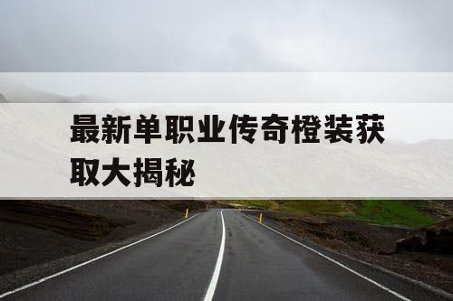 最新单职业传奇橙装获取大揭秘