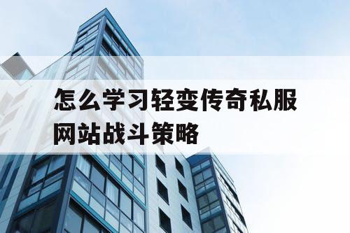 怎么学习轻变传奇私服网站战斗策略