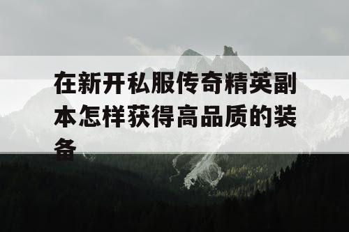 在新开私服传奇精英副本怎样获得高品质的装备