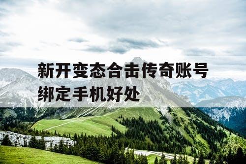 新开变态合击传奇账号绑定手机好处