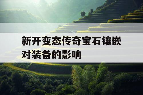 新开变态传奇宝石镶嵌对装备的影响 新开变态传奇宝石镶嵌对装备的影响