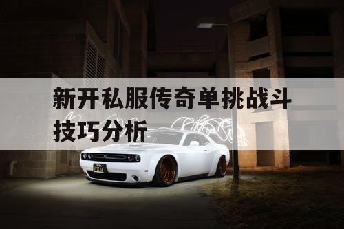 新开私服传奇单挑战斗技巧分析