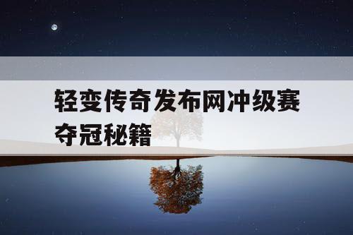 轻变传奇发布网冲级赛夺冠秘籍
