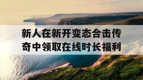 新人在新开变态合击传奇中领取在线时长福利