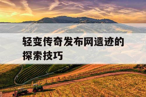 轻变传奇发布网遗迹的探索技巧