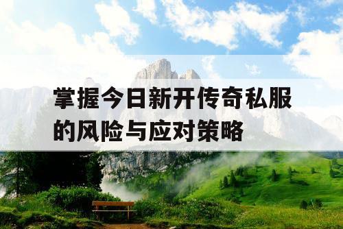 掌握今日新开传奇私服的风险与应对策略 掌握今日新开传奇私服的风险与应对策略