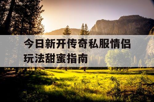 今日新开传奇私服情侣玩法甜蜜指南