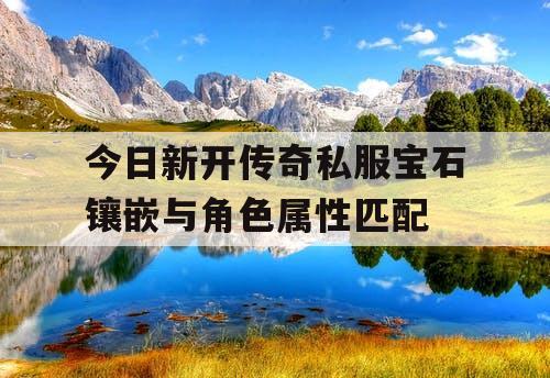 今日新开传奇私服宝石镶嵌与角色属性匹配